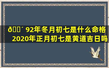 🐴 92年冬月初七是什么命格（2020年正月初七是黄道吉日吗）